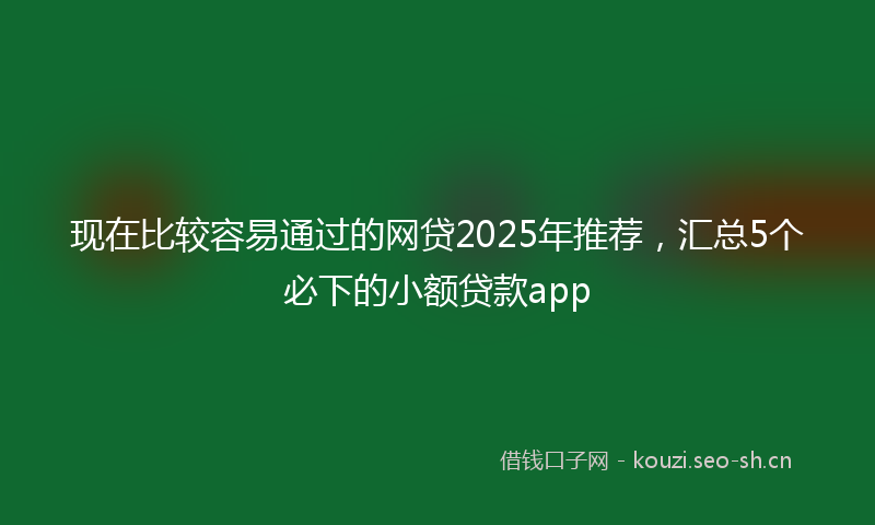 现在比较容易通过的网贷2025年推荐，汇总5个必下的小额贷款app