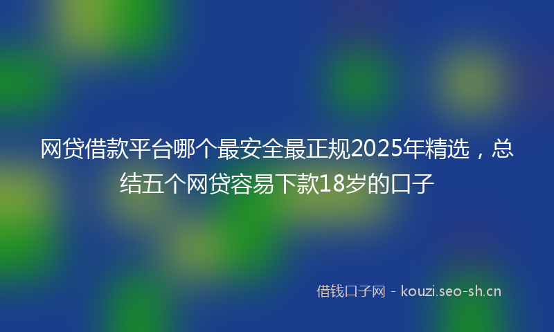 网贷借款平台哪个最安全最正规2025年精选，总结五个网贷容易下款18岁的口子