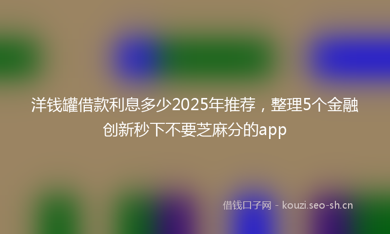 洋钱罐借款利息多少2025年推荐，整理5个金融创新秒下不要芝麻分的app