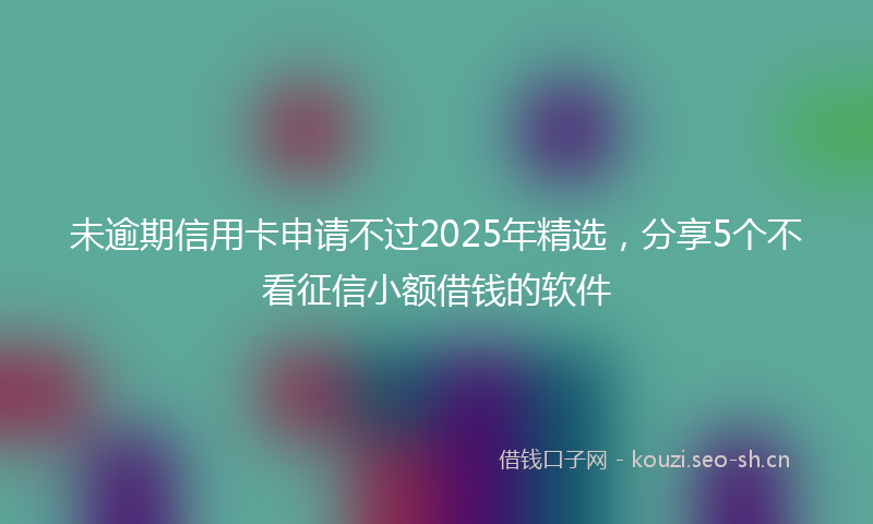 未逾期信用卡申请不过2025年精选，分享5个不看征信小额借钱的软件