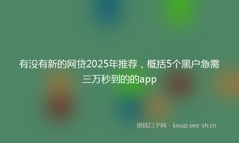 有没有新的网贷2025年推荐，概括5个黑户急需三万秒到的的app