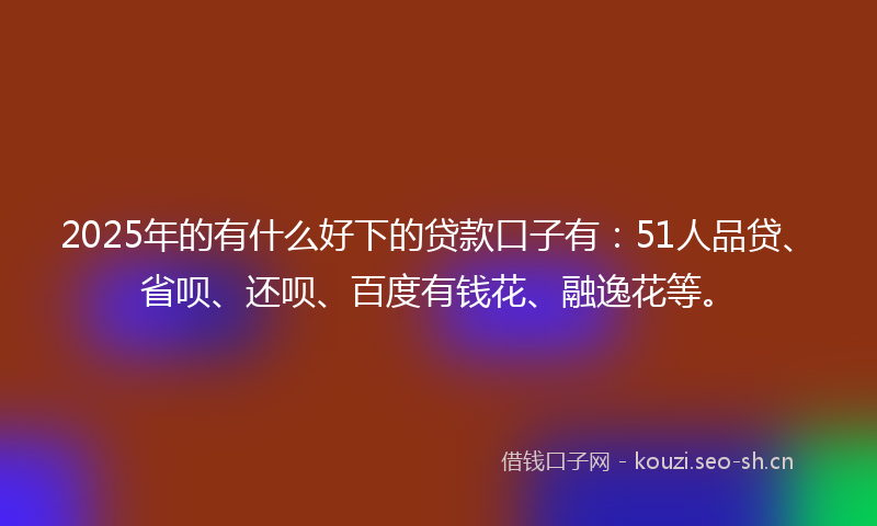 2025年的有什么好下的贷款口子有：51人品贷、省呗、还呗、百度有钱花、融逸花等。