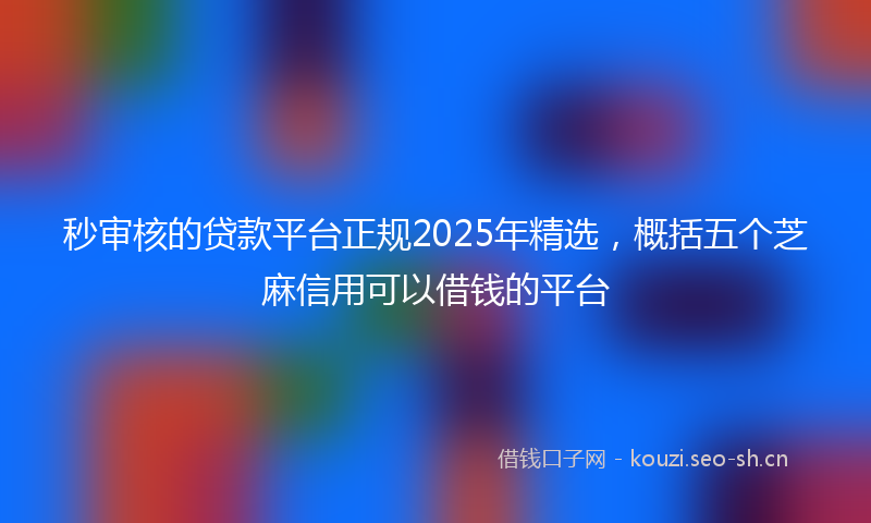 秒审核的贷款平台正规2025年精选，概括五个芝麻信用可以借钱的平台