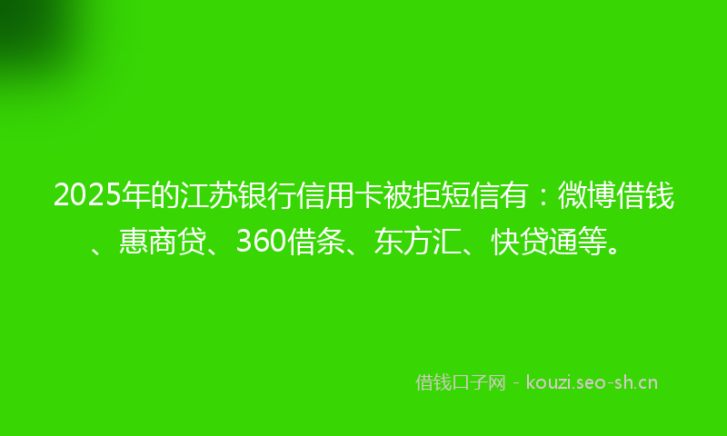 2025年的江苏银行信用卡被拒短信有：微博借钱、惠商贷、360借条、东方汇、快贷通等。