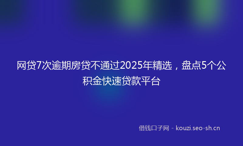 网贷7次逾期房贷不通过2025年精选，盘点5个公积金快速贷款平台