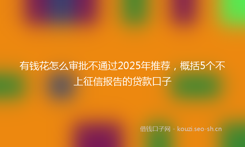有钱花怎么审批不通过2025年推荐，概括5个不上征信报告的贷款口子