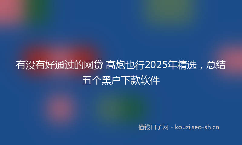 有没有好通过的网贷 高炮也行2025年精选，总结五个黑户下款软件