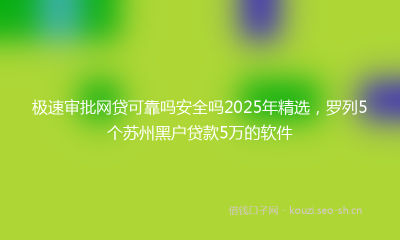 极速审批网贷可靠吗安全吗2025年精选，罗列5个苏州黑户贷款5万的软件