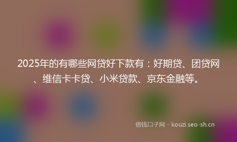 2025年的有哪些网贷好下款有：好期贷、团贷网、维信卡卡贷、小米贷款、京东金融等。