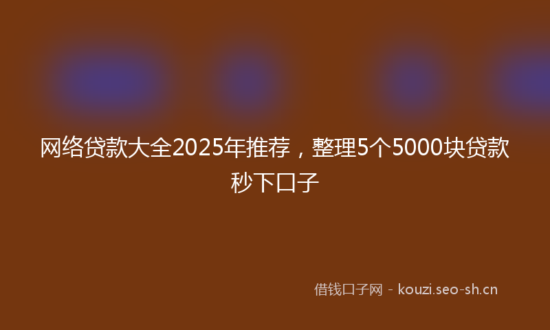 网络贷款大全2025年推荐，整理5个5000块贷款秒下口子