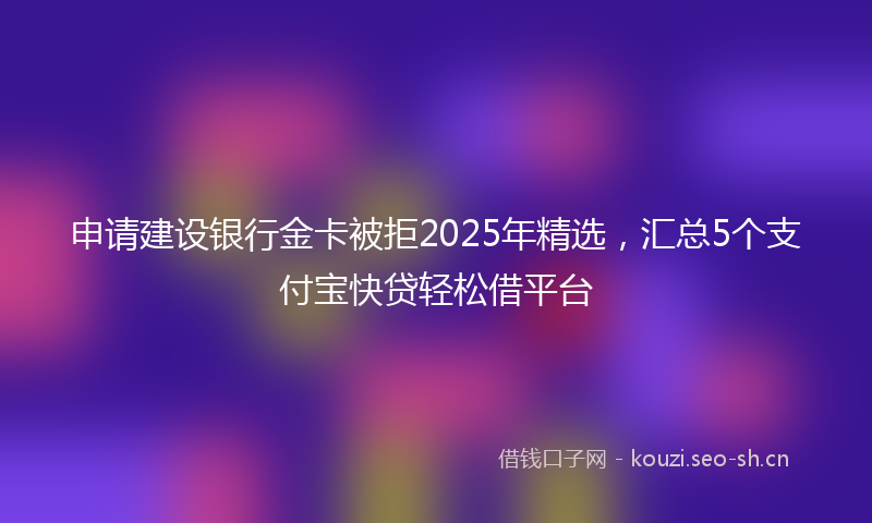 申请建设银行金卡被拒2025年精选，汇总5个支付宝快贷轻松借平台