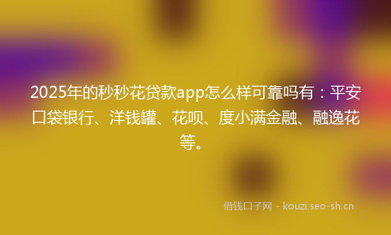 2025年的秒秒花贷款app怎么样可靠吗有：平安口袋银行、洋钱罐、花呗、度小满金融、融逸花等。