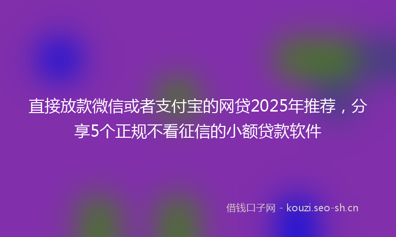 直接放款微信或者支付宝的网贷2025年推荐，分享5个正规不看征信的小额贷款软件