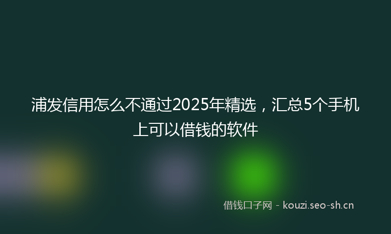 浦发信用怎么不通过2025年精选，汇总5个手机上可以借钱的软件