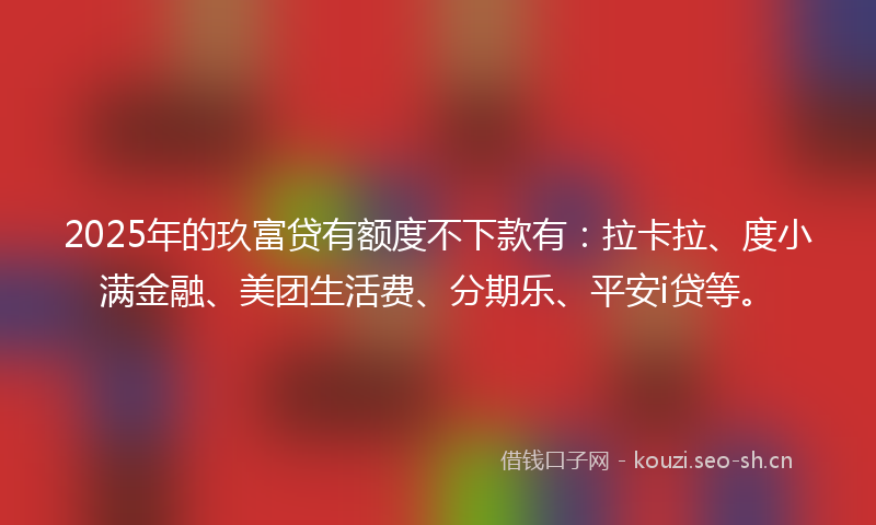 2025年的玖富贷有额度不下款有：拉卡拉、度小满金融、美团生活费、分期乐、平安i贷等。