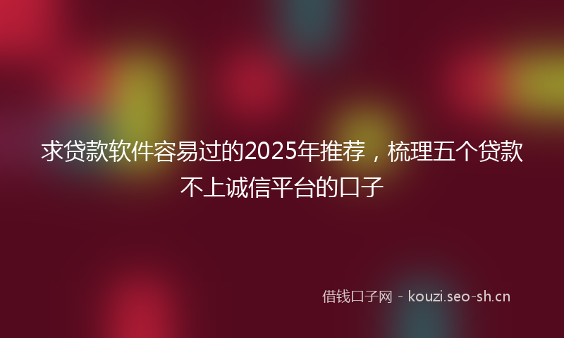 求贷款软件容易过的2025年推荐，梳理五个贷款不上诚信平台的口子