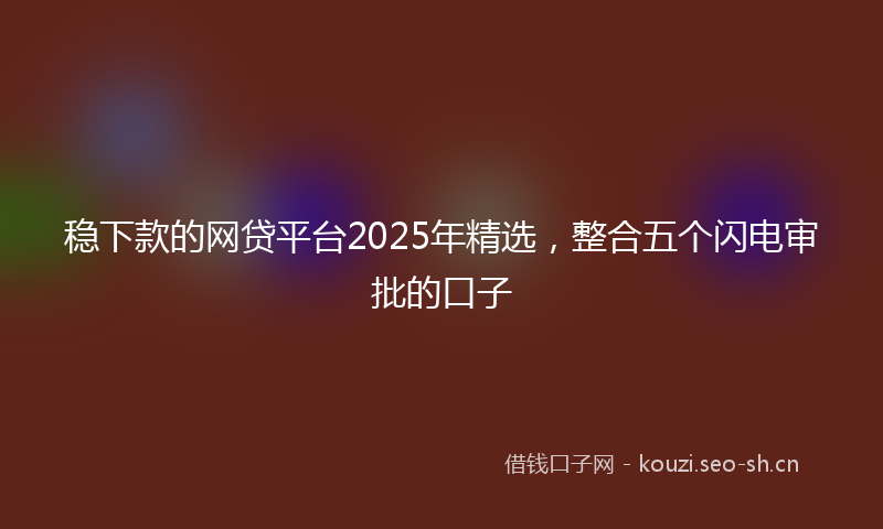 稳下款的网贷平台2025年精选，整合五个闪电审批的口子