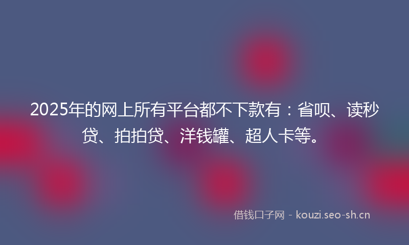 2025年的网上所有平台都不下款有：省呗、读秒贷、拍拍贷、洋钱罐、超人卡等。