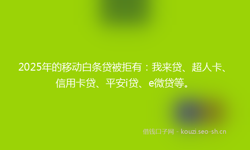 2025年的移动白条贷被拒有：我来贷、超人卡、信用卡贷、平安i贷、e微贷等。
