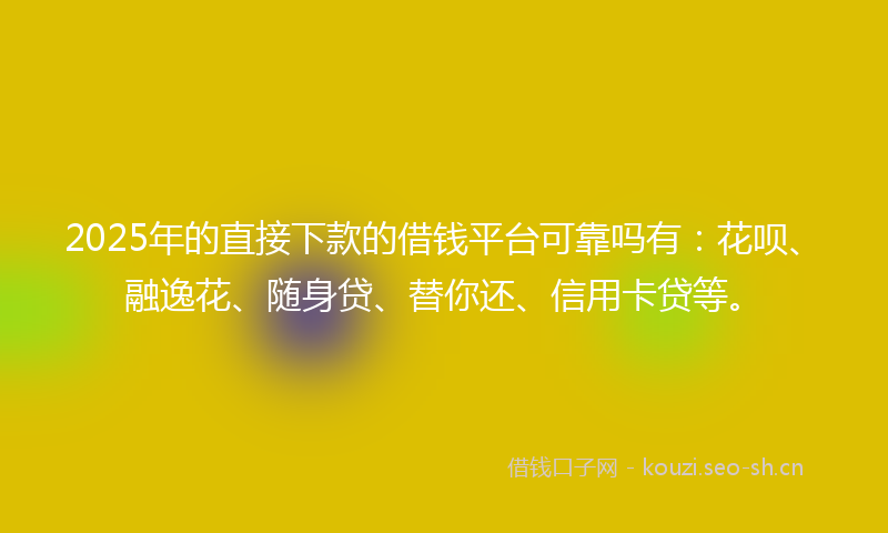 2025年的直接下款的借钱平台可靠吗有：花呗、融逸花、随身贷、替你还、信用卡贷等。