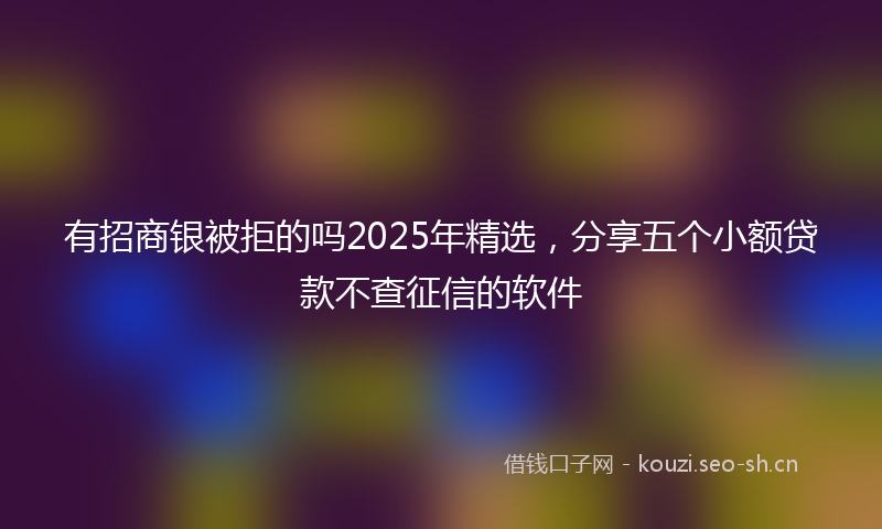 有招商银被拒的吗2025年精选,分享五个小额贷款不查征信的软件
