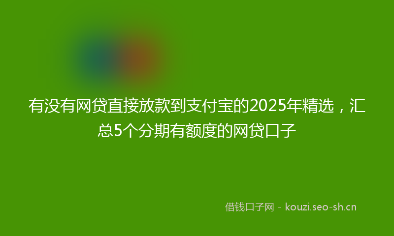 有没有网贷直接放款到支付宝的2025年精选,汇总5个分期有额度的网贷口子