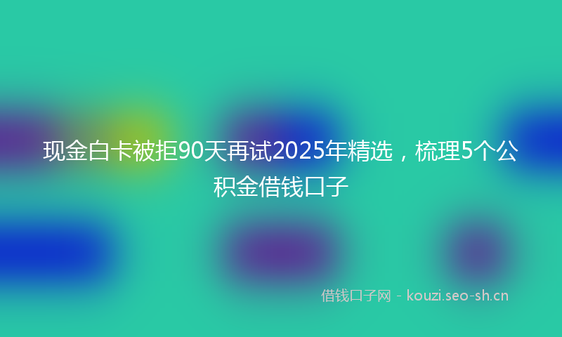 现金白卡被拒90天再试2025年精选，梳理5个公积金借钱口子