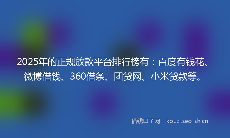 2025年的正规放款平台排行榜有:百度有钱花、微博借钱、360借条、团贷网、小米贷款等。