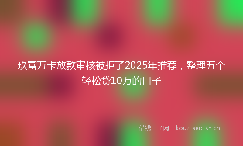 玖富万卡放款审核被拒了2025年推荐，整理五个轻松贷10万的口子