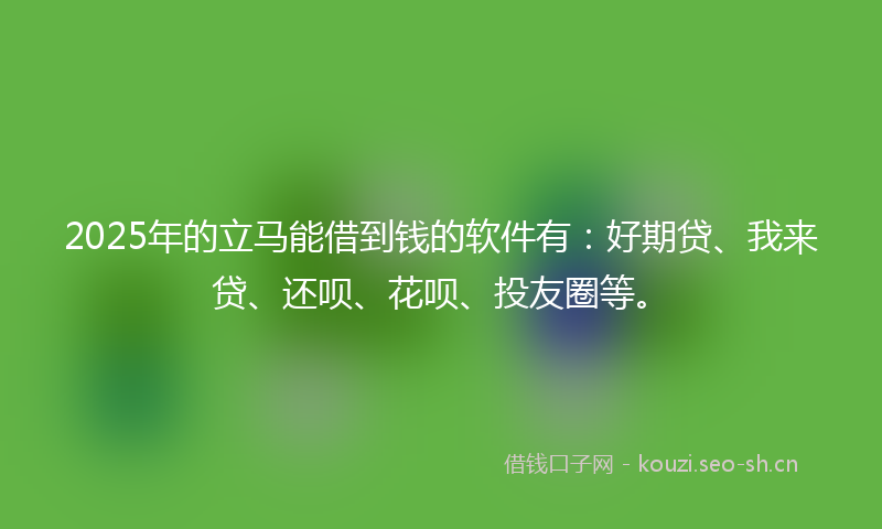 2025年的立马能借到钱的软件有：好期贷、我来贷、还呗、花呗、投友圈等。