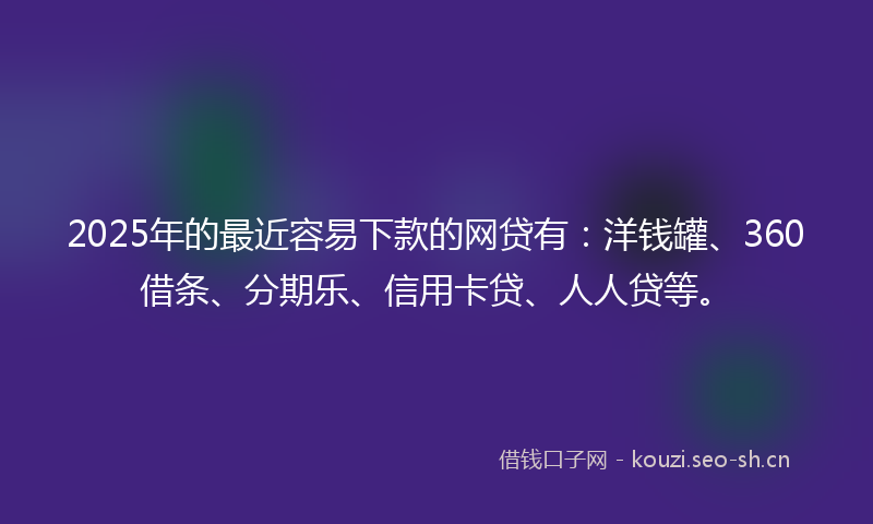 2025年的最近容易下款的网贷有：洋钱罐、360借条、分期乐、信用卡贷、人人贷等。