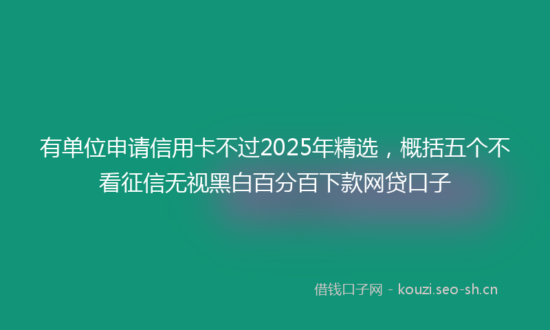 有单位申请信用卡不过2025年精选，概括五个不看征信无视黑白百分百下款网贷口子