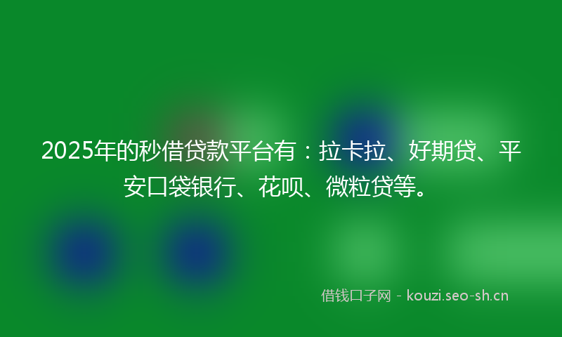 2025年的秒借贷款平台有：拉卡拉、好期贷、平安口袋银行、花呗、微粒贷等。