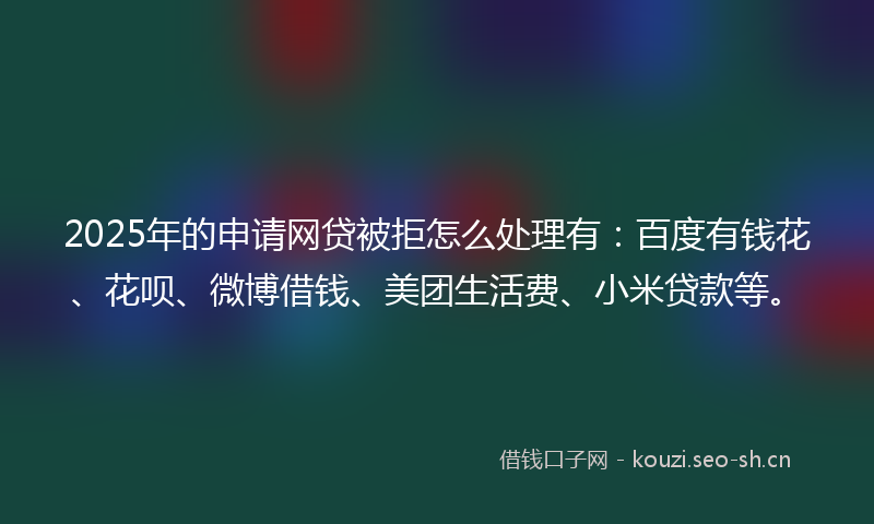2025年的申请网贷被拒怎么处理有：百度有钱花、花呗、微博借钱、美团生活费、小米贷款等。