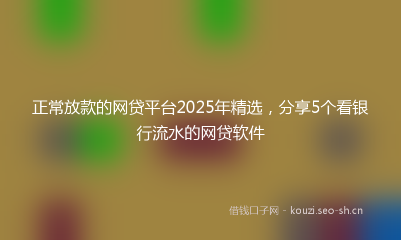 正常放款的网贷平台2025年精选，分享5个看银行流水的网贷软件