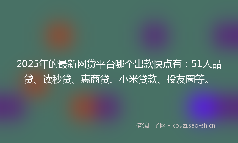 2025年的最新网贷平台哪个出款快点有：51人品贷、读秒贷、惠商贷、小米贷款、投友圈等。