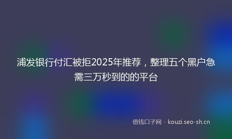 浦发银行付汇被拒2025年推荐，整理五个黑户急需三万秒到的的平台