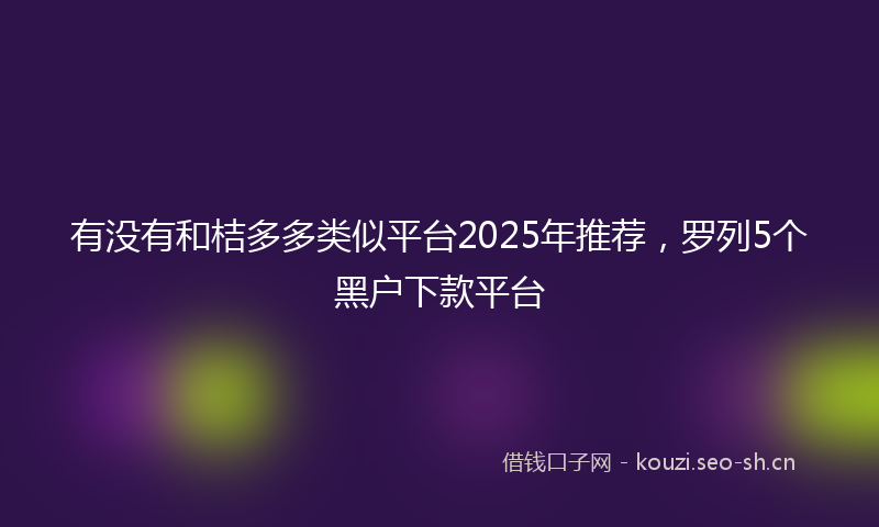 有没有和桔多多类似平台2025年推荐，罗列5个黑户下款平台
