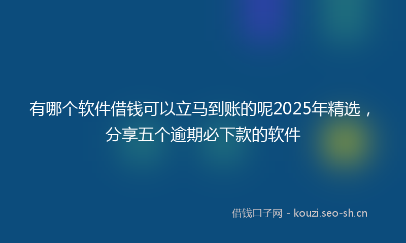 有哪个软件借钱可以立马到账的呢2025年精选，分享五个逾期必下款的软件