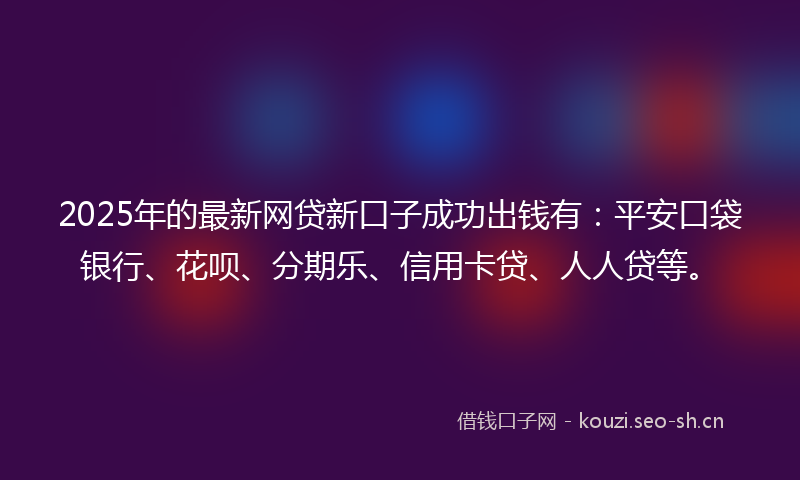 2025年的最新网贷新口子成功出钱有：平安口袋银行、花呗、分期乐、信用卡贷、人人贷等。