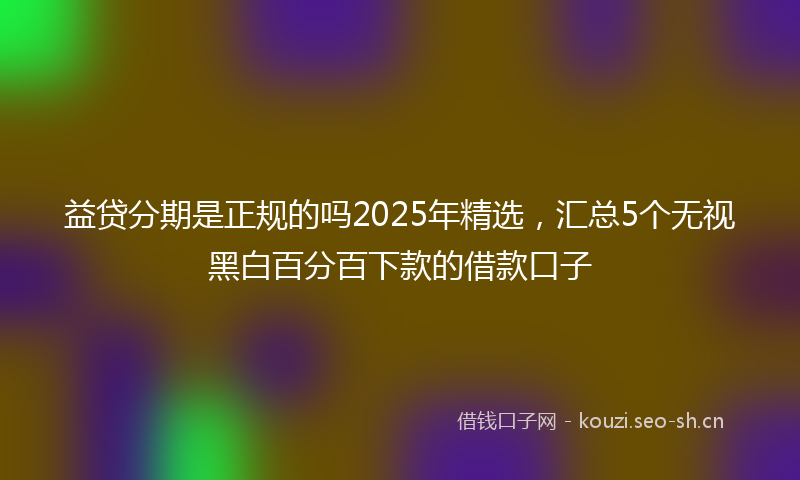 益贷分期是正规的吗2025年精选，汇总5个无视黑白百分百下款的借款口子