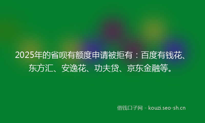 2025年的省呗有额度申请被拒有：百度有钱花、东方汇、安逸花、功夫贷、京东金融等。