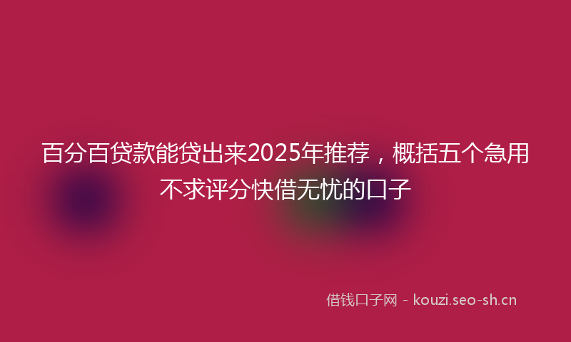 百分百贷款能贷出来2025年推荐，概括五个急用不求评分快借无忧的口子