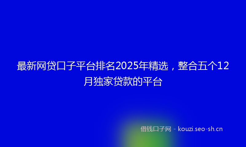最新网贷口子平台排名2025年精选，整合五个12月独家贷款的平台
