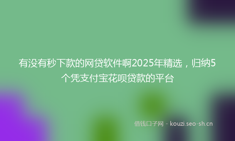 有没有秒下款的网贷软件啊2025年精选，归纳5个凭支付宝花呗贷款的平台