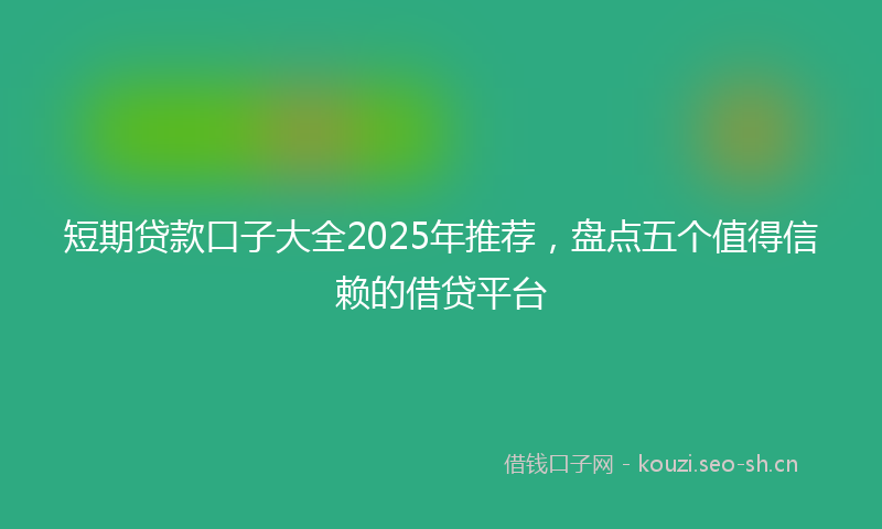 短期贷款口子大全2025年推荐，盘点五个值得信赖的借贷平台