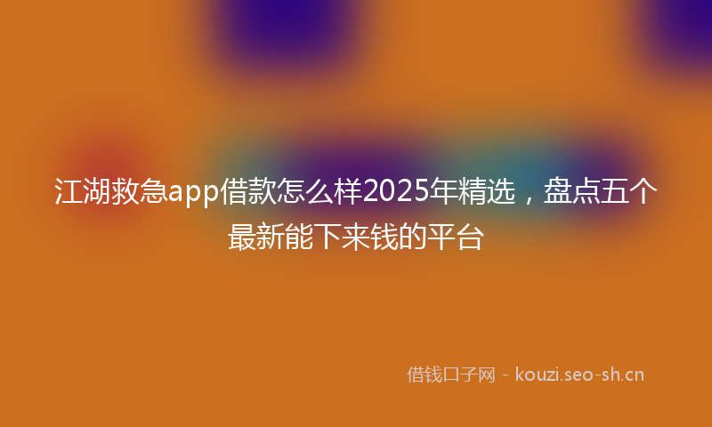 江湖救急app借款怎么样2025年精选，盘点五个最新能下来钱的平台
