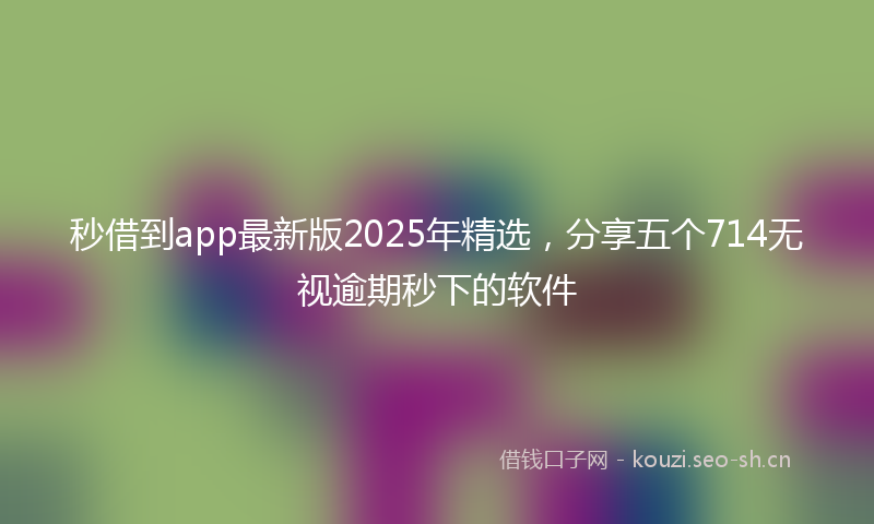 秒借到app最新版2025年精选，分享五个714无视逾期秒下的软件