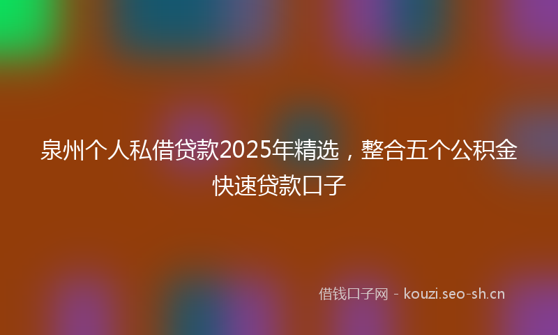 泉州个人私借贷款2025年精选，整合五个公积金快速贷款口子