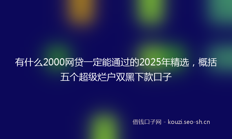有什么2000网贷一定能通过的2025年精选，概括五个超级烂户双黑下款口子